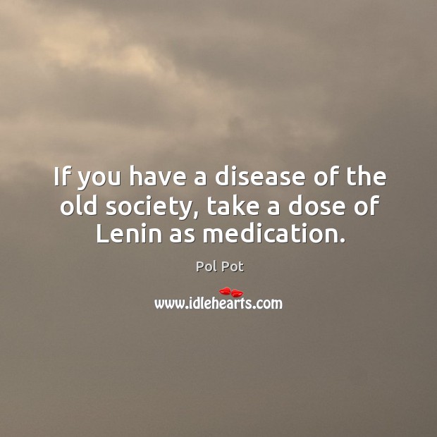 If you have a disease of the old society, take a dose of Lenin as medication. Pol Pot Picture Quote