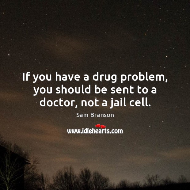 If you have a drug problem, you should be sent to a doctor, not a jail cell. Sam Branson Picture Quote