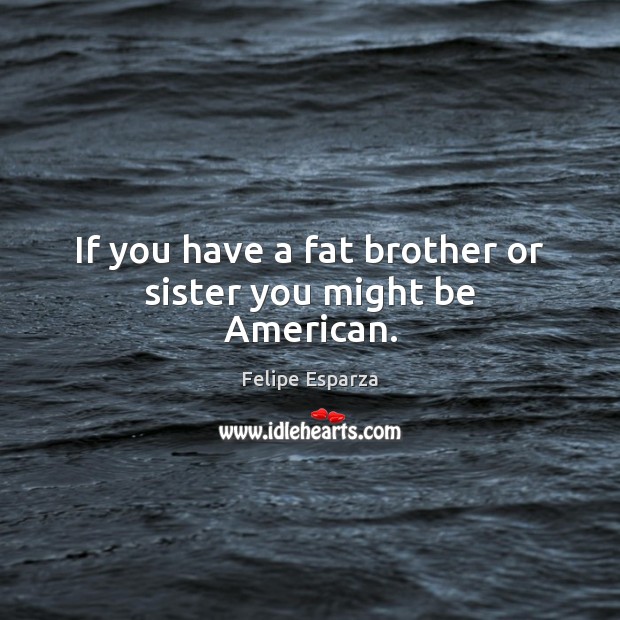If you have a fat brother or sister you might be American. Brother Quotes Image