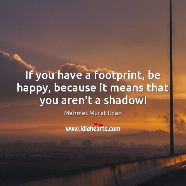 If you have a footprint, be happy, because it means that you aren’t a shadow! Mehmet Murat Ildan Picture Quote