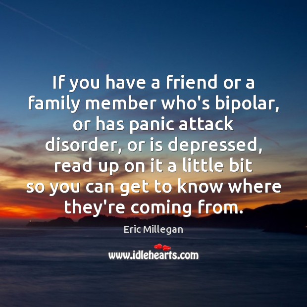If you have a friend or a family member who’s bipolar, or Eric Millegan Picture Quote