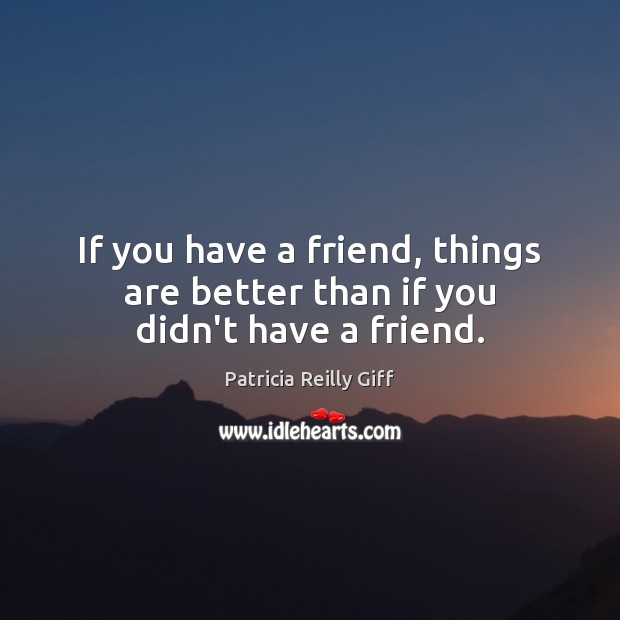 If you have a friend, things are better than if you didn’t have a friend. Patricia Reilly Giff Picture Quote