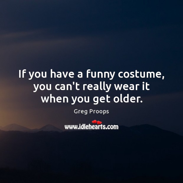 If you have a funny costume, you can’t really wear it when you get older. Greg Proops Picture Quote