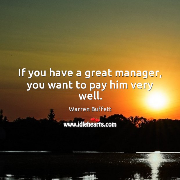 If you have a great manager, you want to pay him very well. Warren Buffett Picture Quote