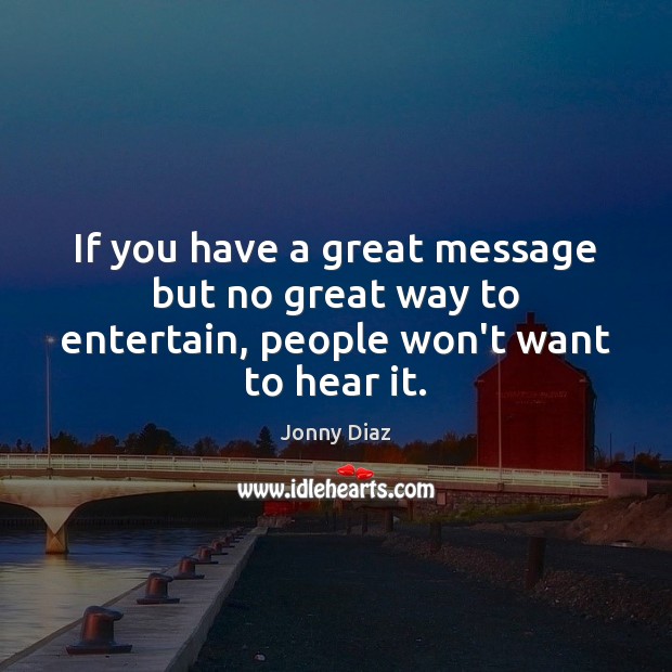 If you have a great message but no great way to entertain, people won’t want to hear it. Jonny Diaz Picture Quote