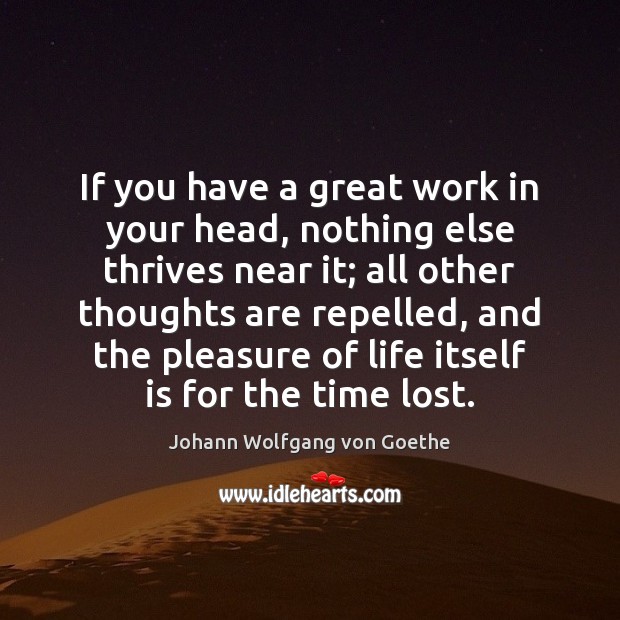If you have a great work in your head, nothing else thrives Johann Wolfgang von Goethe Picture Quote