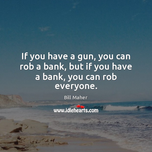 If you have a gun, you can rob a bank, but if you have a bank, you can rob everyone. Bill Maher Picture Quote