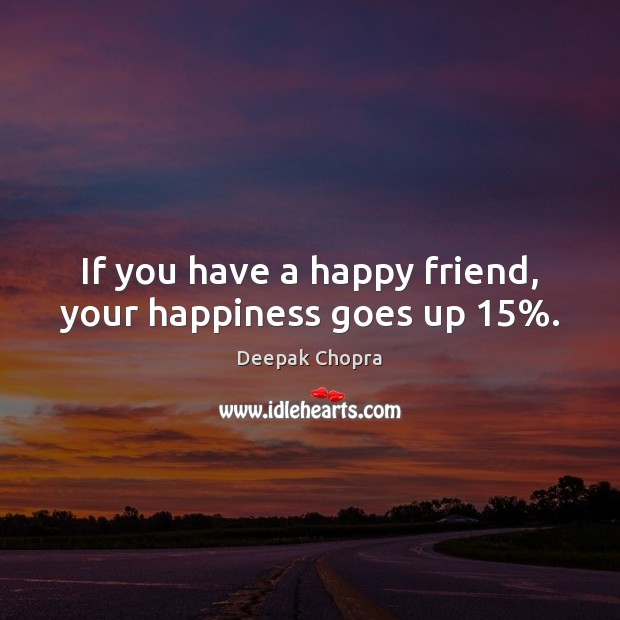 If you have a happy friend, your happiness goes up 15%. Deepak Chopra Picture Quote