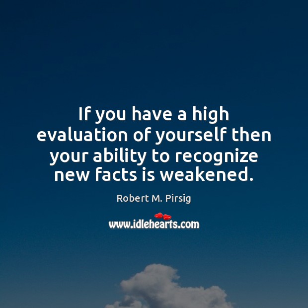 If you have a high evaluation of yourself then your ability to Robert M. Pirsig Picture Quote