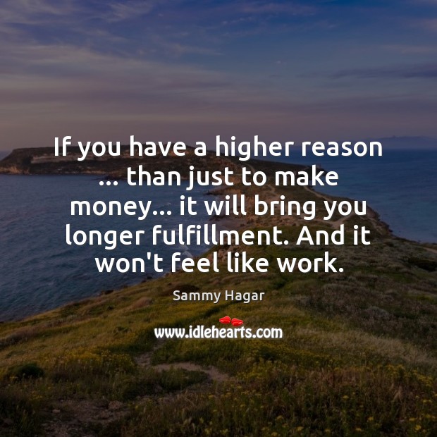 If you have a higher reason … than just to make money… it Sammy Hagar Picture Quote