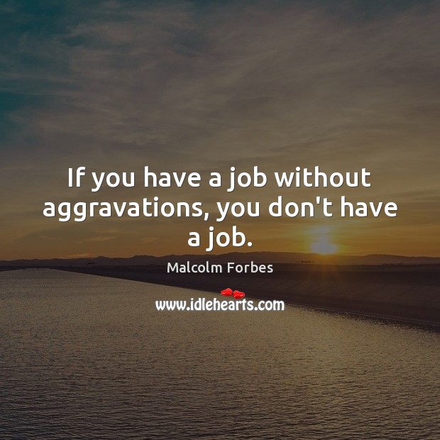 If you have a job without aggravations, you don’t have a job. Malcolm Forbes Picture Quote