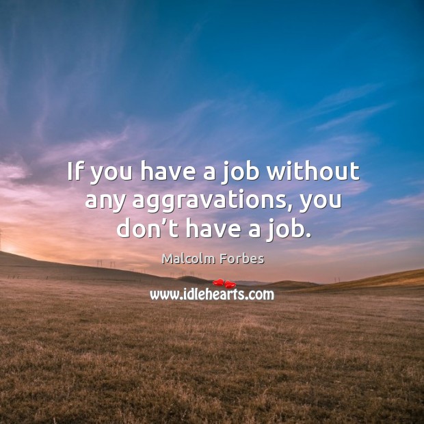 If you have a job without any aggravations, you don’t have a job. Malcolm Forbes Picture Quote