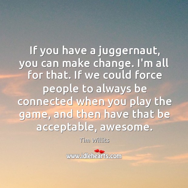 If you have a juggernaut, you can make change. I’m all for Tim Willits Picture Quote