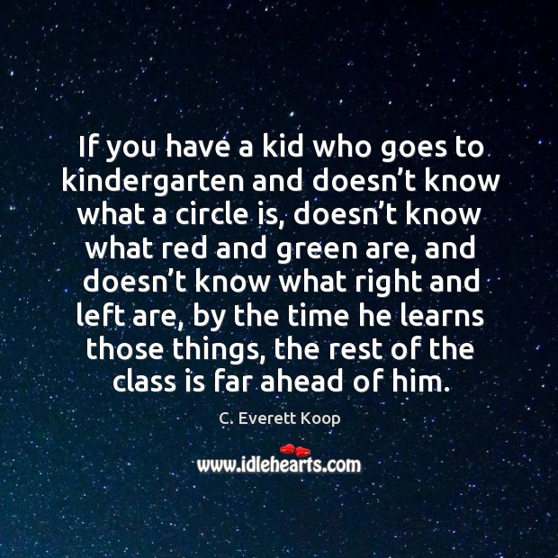 If you have a kid who goes to kindergarten and doesn’t know what a circle is, doesn’t C. Everett Koop Picture Quote
