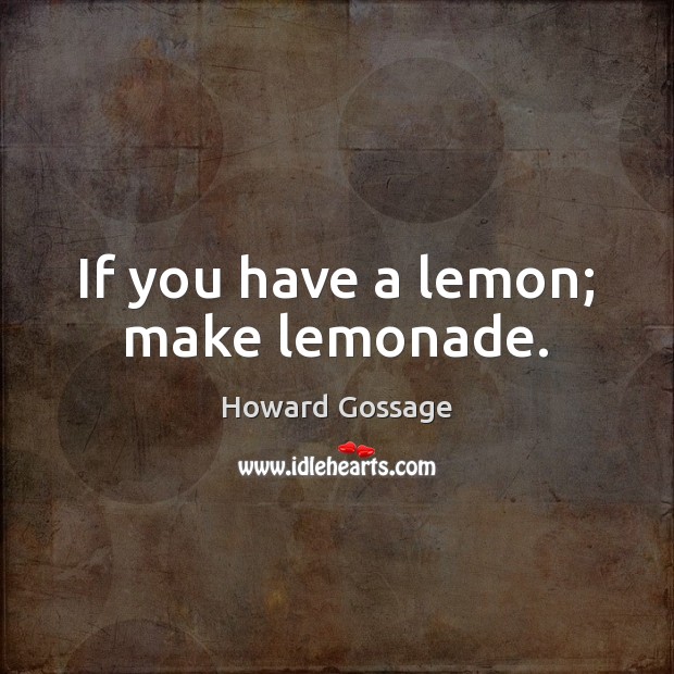 If you have a lemon; make lemonade. Howard Gossage Picture Quote