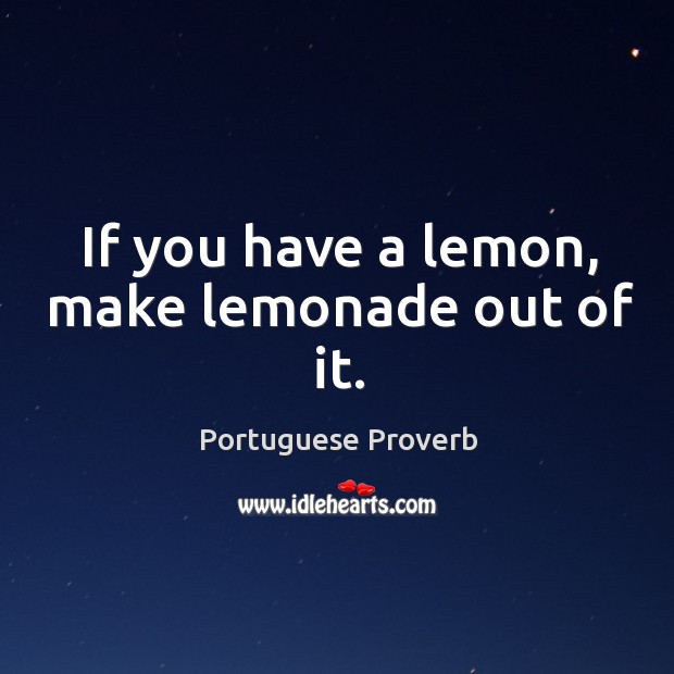 If you have a lemon, make lemonade out of it. Image