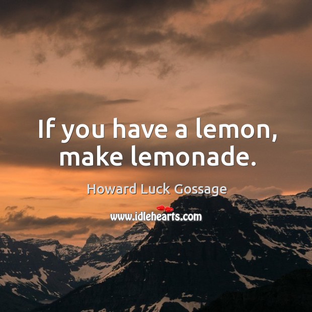 If you have a lemon, make lemonade. Howard Luck Gossage Picture Quote