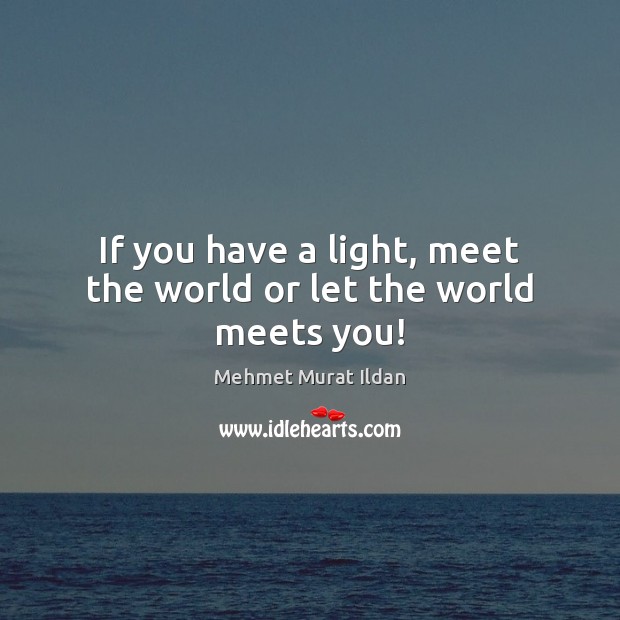 If you have a light, meet the world or let the world meets you! Mehmet Murat Ildan Picture Quote
