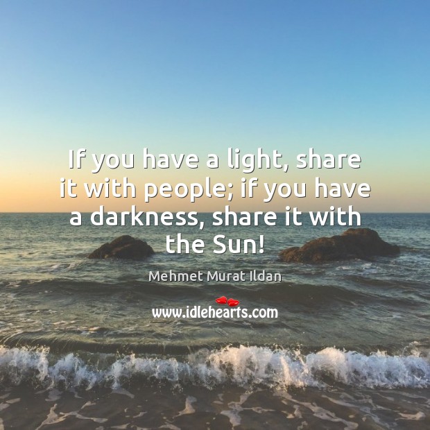 If you have a light, share it with people; if you have a darkness, share it with the Sun! Image