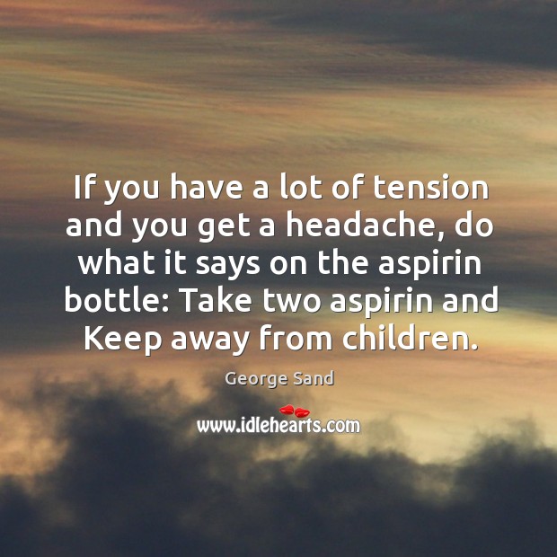 If you have a lot of tension and you get a headache, do what it says on the aspirin bottle: George Sand Picture Quote