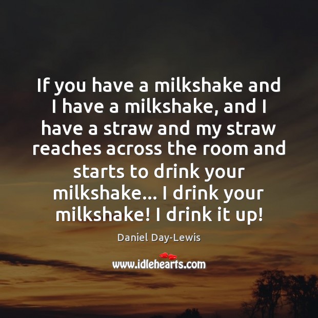 If you have a milkshake and I have a milkshake, and I Daniel Day-Lewis Picture Quote