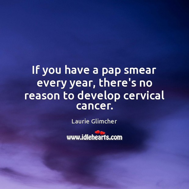 If you have a pap smear every year, there’s no reason to develop cervical cancer. Laurie Glimcher Picture Quote