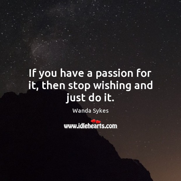 If you have a passion for it, then stop wishing and just do it. Wanda Sykes Picture Quote