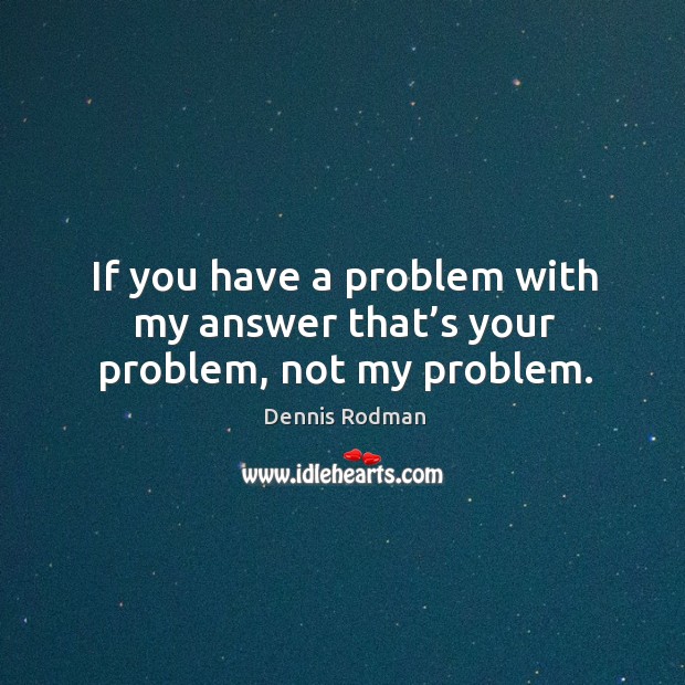 If you have a problem with my answer that’s your problem, not my problem. Dennis Rodman Picture Quote
