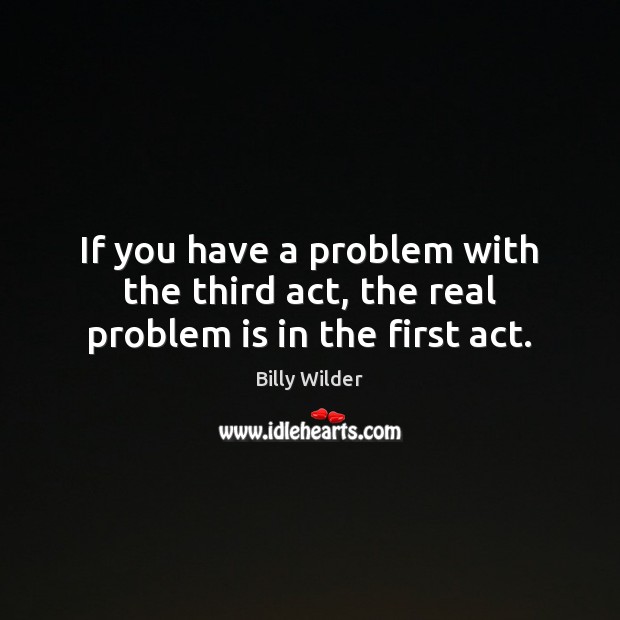 If you have a problem with the third act, the real problem is in the first act. Billy Wilder Picture Quote