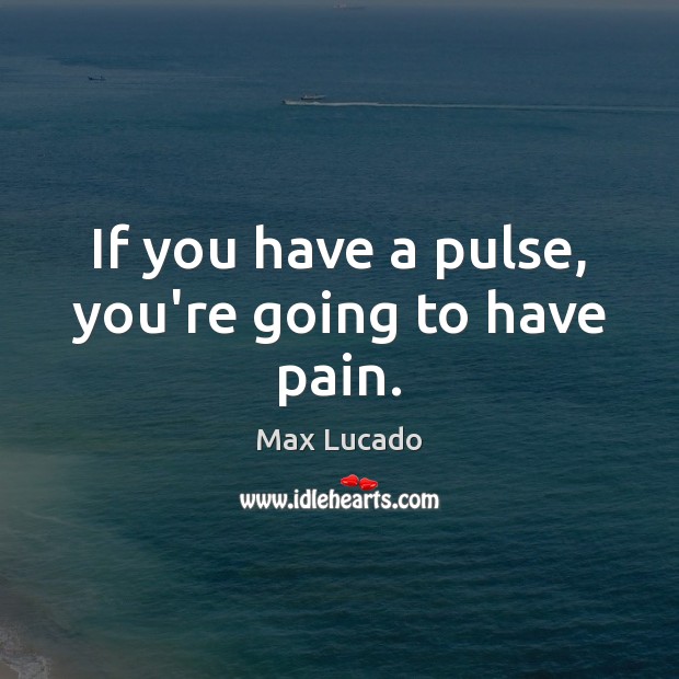 If you have a pulse, you’re going to have pain. Image