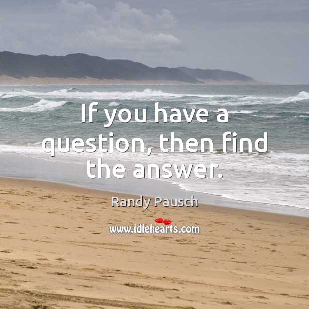 If you have a question, then find the answer. Randy Pausch Picture Quote