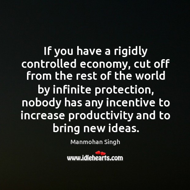 If you have a rigidly controlled economy, cut off from the rest of the world by infinite protection Manmohan Singh Picture Quote