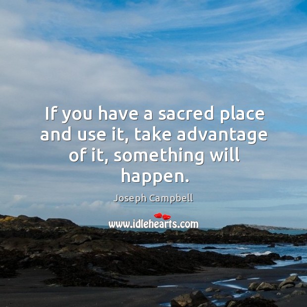 If you have a sacred place and use it, take advantage of it, something will happen. Image