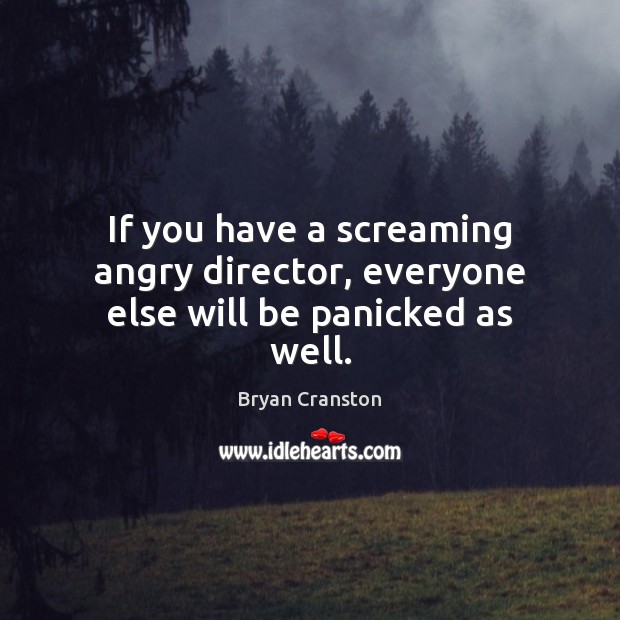 If you have a screaming angry director, everyone else will be panicked as well. Bryan Cranston Picture Quote