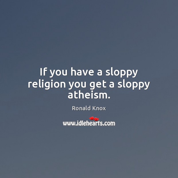 If you have a sloppy religion you get a sloppy atheism. Ronald Knox Picture Quote