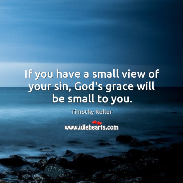 If you have a small view of your sin, God’s grace will be small to you. Timothy Keller Picture Quote