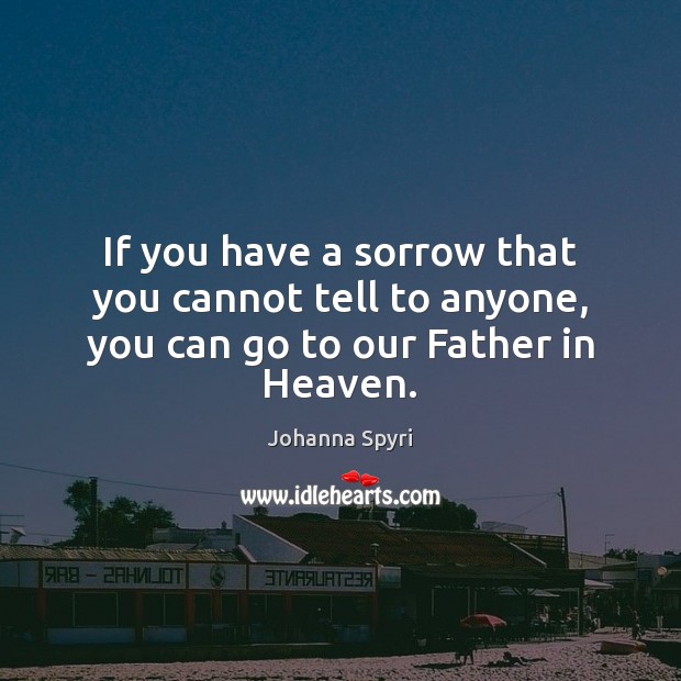 If you have a sorrow that you cannot tell to anyone, you can go to our Father in Heaven. Johanna Spyri Picture Quote