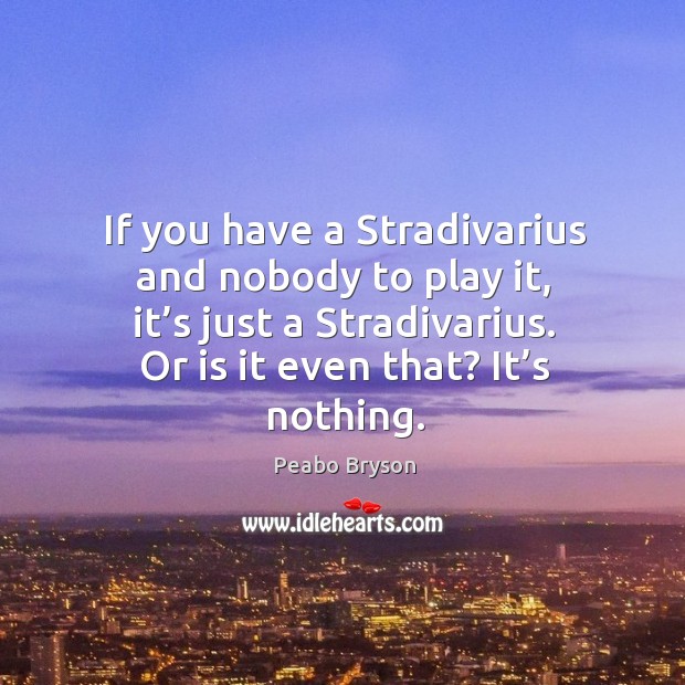 If you have a stradivarius and nobody to play it, it’s just a stradivarius. Or is it even that? it’s nothing. Peabo Bryson Picture Quote