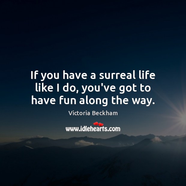 If you have a surreal life like I do, you’ve got to have fun along the way. Victoria Beckham Picture Quote