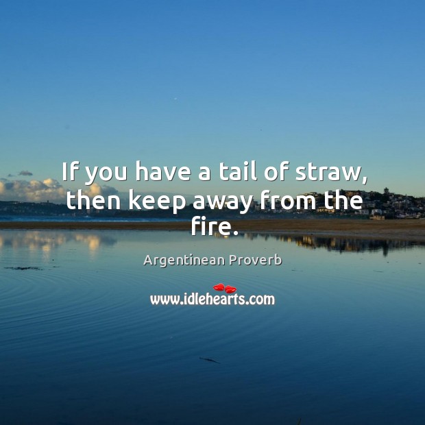 If you have a tail of straw, then keep away from the fire. Argentinean Proverbs Image