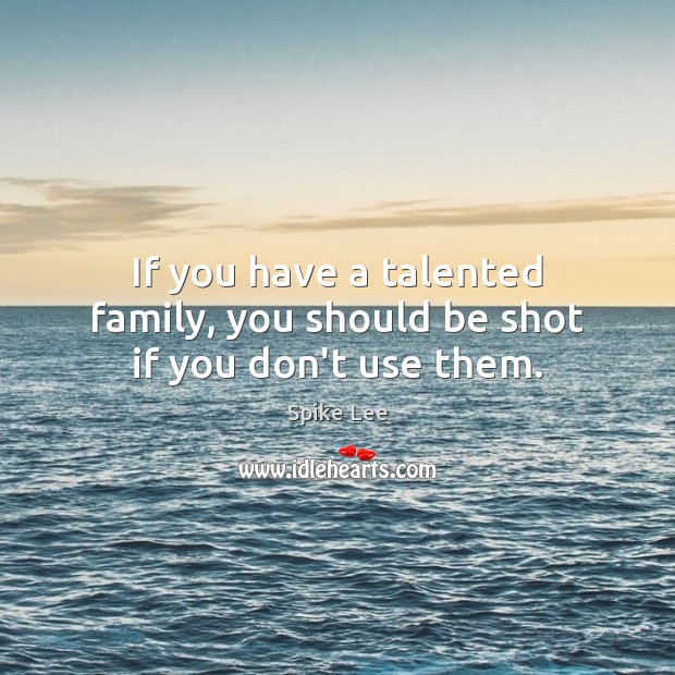 If you have a talented family, you should be shot if you don’t use them. Spike Lee Picture Quote