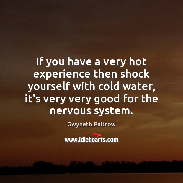 If you have a very hot experience then shock yourself with cold Image