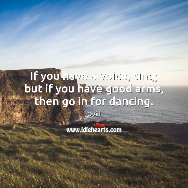 If you have a voice, sing; but if you have good arms, then go in for dancing. Image