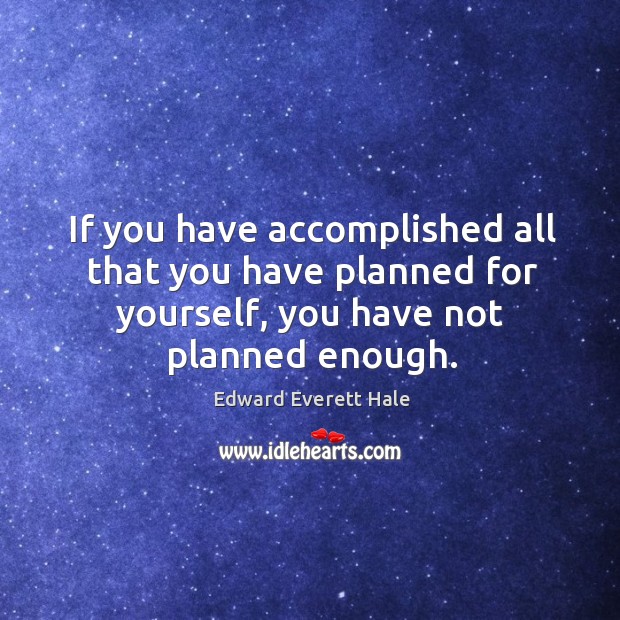 If you have accomplished all that you have planned for yourself, you have not planned enough. Edward Everett Hale Picture Quote