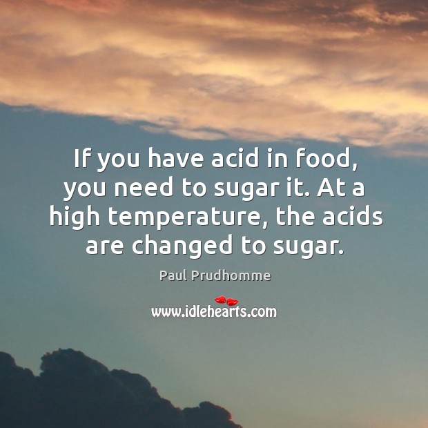 If you have acid in food, you need to sugar it. At a high temperature, the acids are changed to sugar. Paul Prudhomme Picture Quote