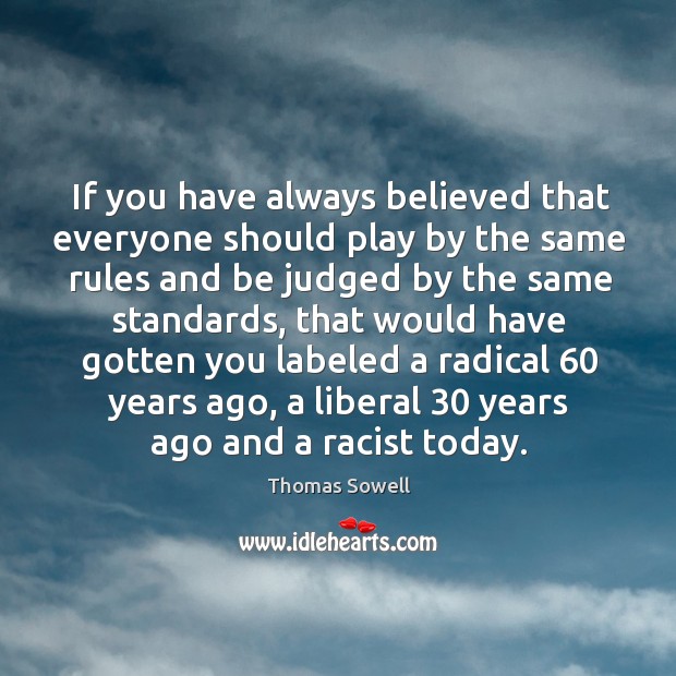 If you have always believed that everyone should play by the same rules and be judged Thomas Sowell Picture Quote