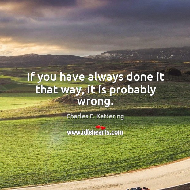 If you have always done it that way, it is probably wrong. Charles F. Kettering Picture Quote