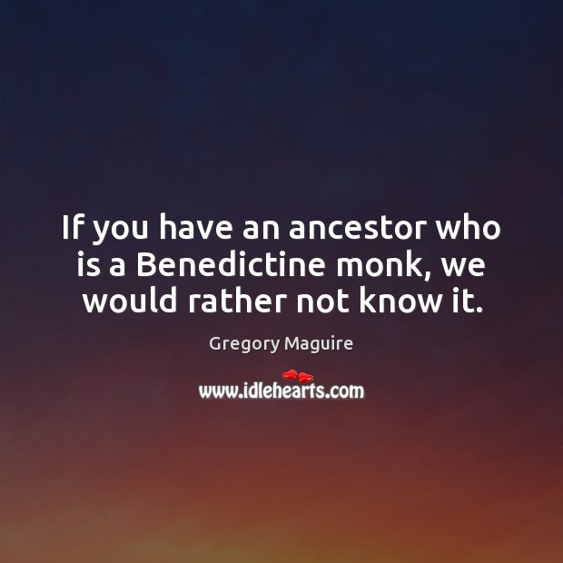 If you have an ancestor who is a Benedictine monk, we would rather not know it. Image