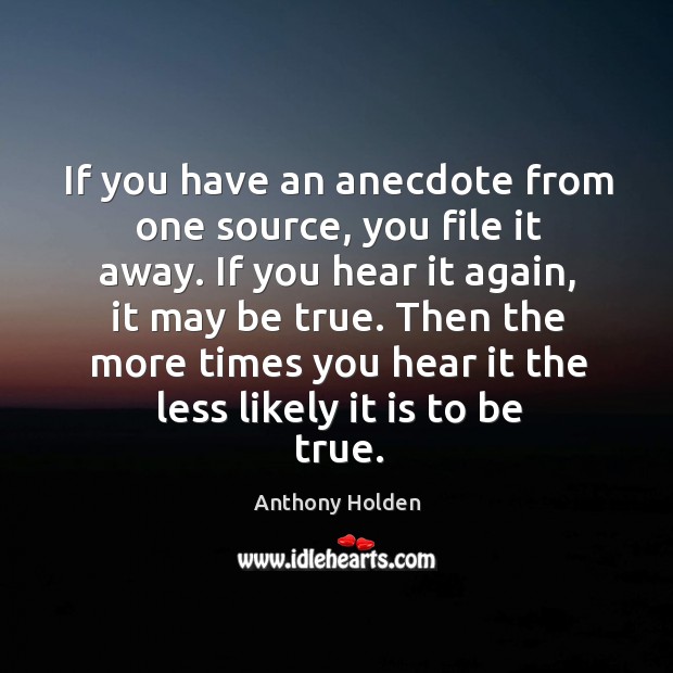If you have an anecdote from one source, you file it away. If you hear it again, it may be true. Anthony Holden Picture Quote