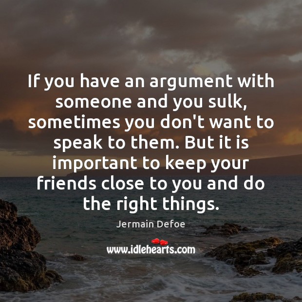If you have an argument with someone and you sulk, sometimes you Image